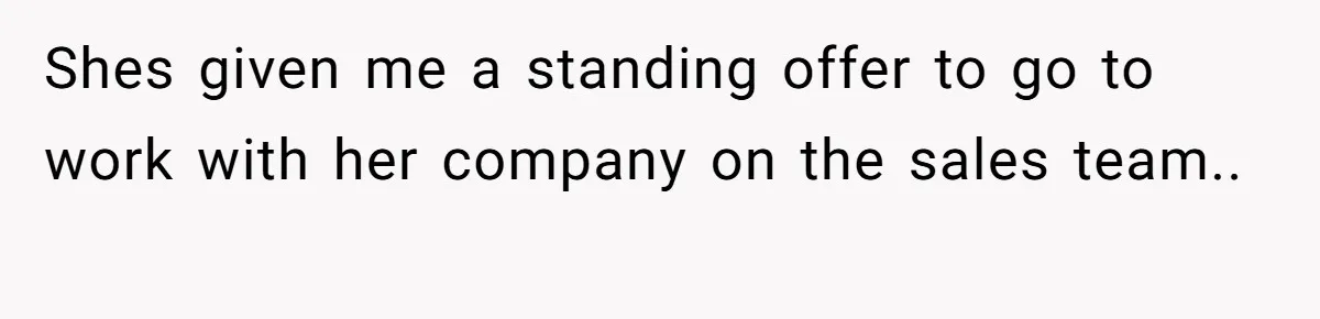 Shes given me a standing offer to go to work with her company on the sales team.. ​