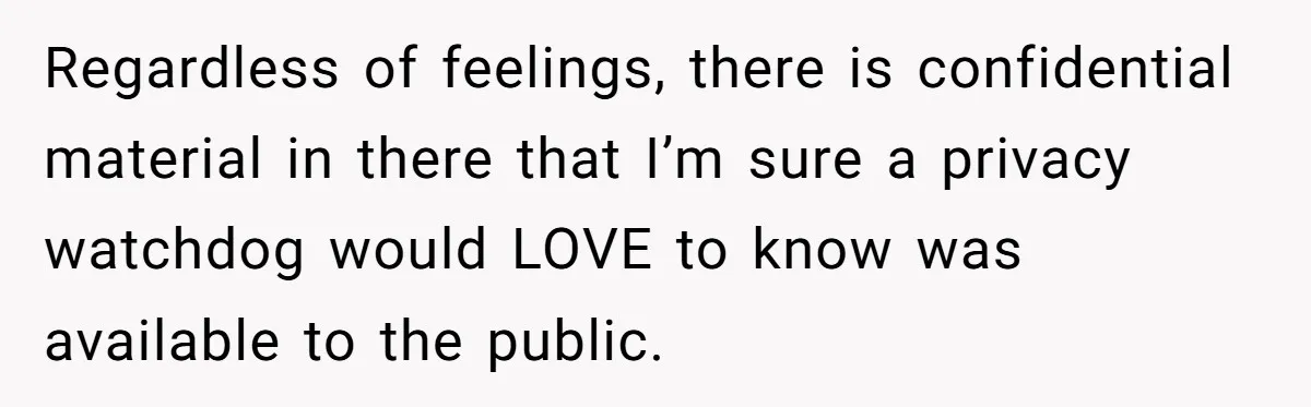 Regardless of feelings, there is confidential material in there that I’m sure a privacy watchdog would LOVE to know was available to the public.
