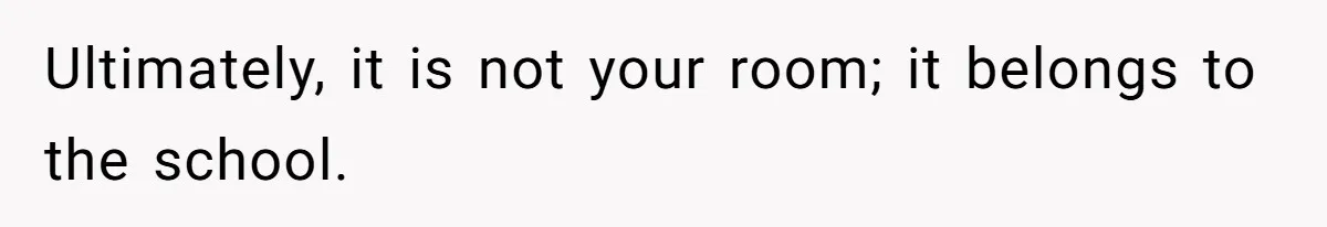 Ultimately, it is not your room; it belongs to the school.