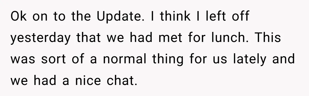 Ok on to the Update. I think I left off yesterday that we had met for lunch. This was sort of a normal thing for us lately and we had...