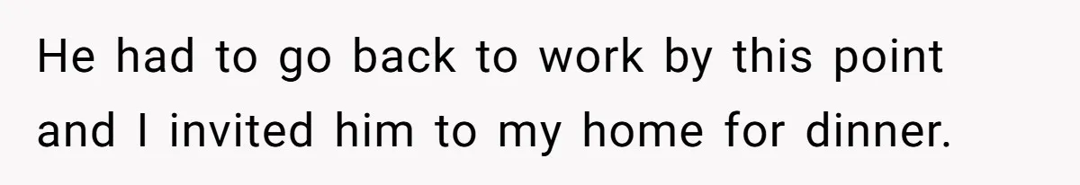 He had to go back to work by this point and I invited him to my home for dinner.