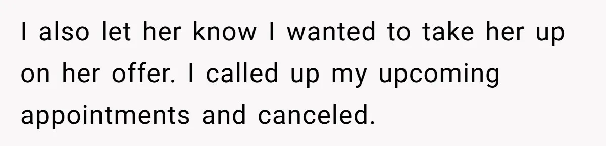 I also let her know I wanted to take her up on her offer. I called up my upcoming appointments and canceled.