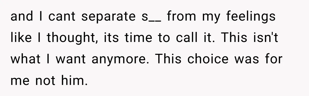 and I cant separate s__ from my feelings like I thought, its time to call it. This isn't what I want anymore. This choice was for me not him.