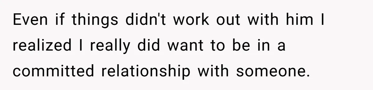 Even if things didn't work out with him I realized I really did want to be in a committed relationship with someone.