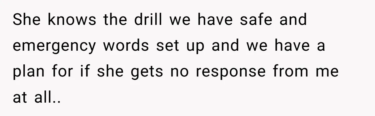 She knows the drill we have safe and emergency words set up and we have a plan for if she gets no response from me at all.. ​