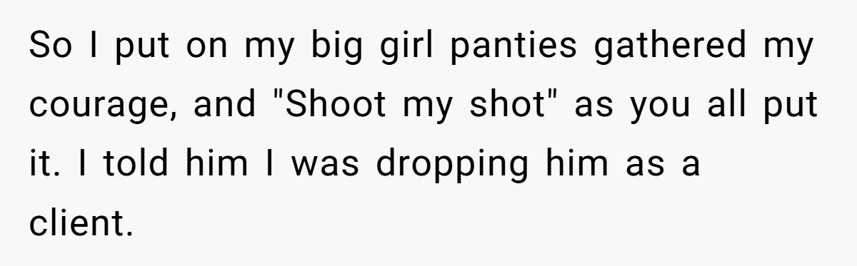 So I put on my big girl panties gathered my courage, and "Shoot my shot" as you all put it. I told him I was dropping him as a client.