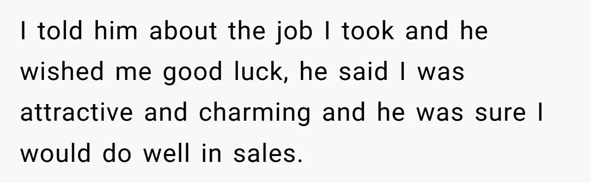 I told him about the job I took and he wished me good luck, he said I was attractive and charming and he was sure I would do well in...