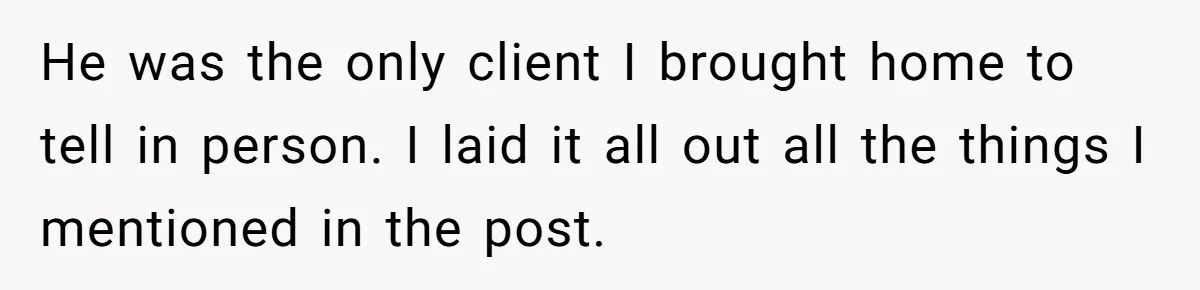 He was the only client I brought home to tell in person. I laid it all out all the things I mentioned in the post.