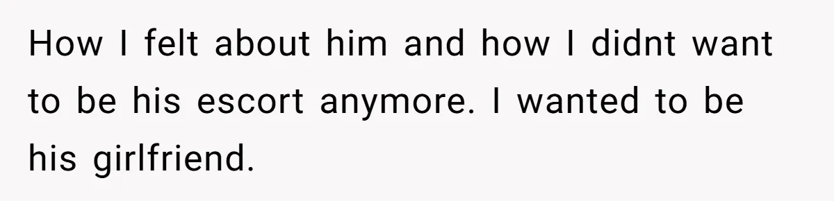 How I felt about him and how I didnt want to be his escort anymore. I wanted to be his girlfriend.