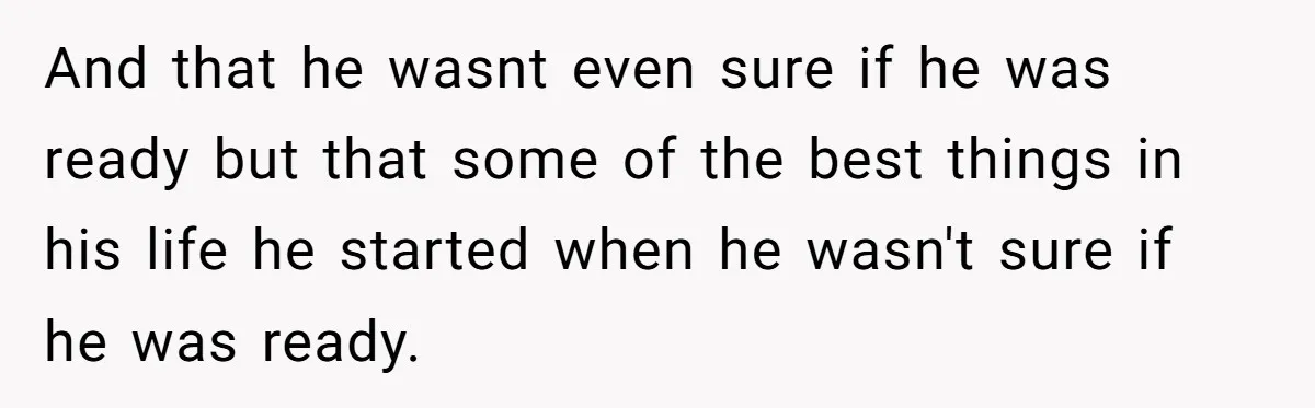 And that he wasnt even sure if he was ready but that some of the best things in his life he started when he wasn't sure if he was ready.