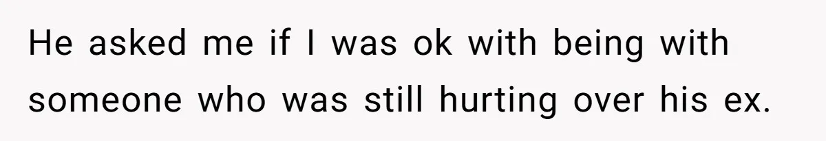 He asked me if I was ok with being with someone who was still hurting over his ex.