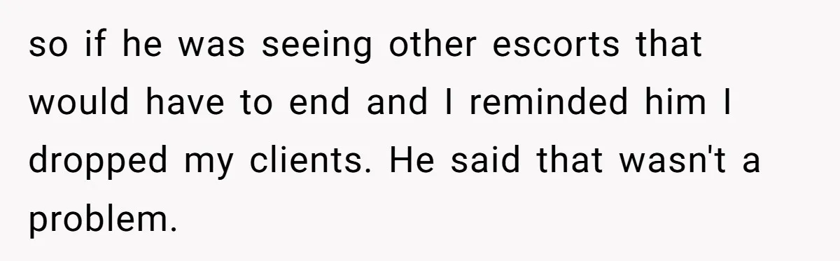 so if he was seeing other escorts that would have to end and I reminded him I dropped my clients. He said that wasn't a problem.
