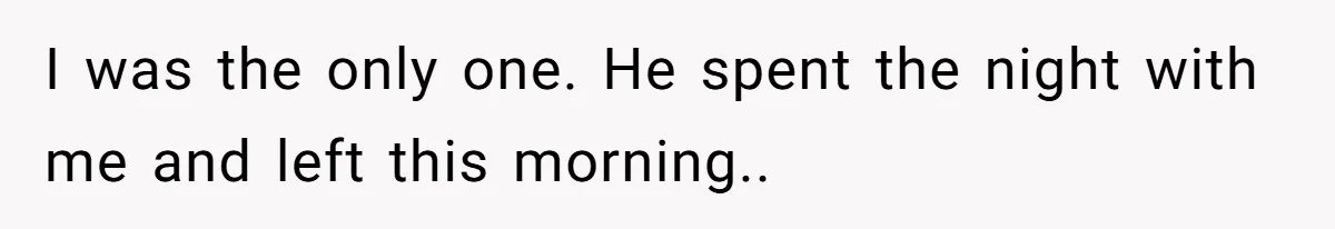 I was the only one. He spent the night with me and left this morning.. ​