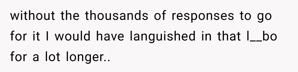 without the thousands of responses to go for it I would have languished in that l__bo for a lot longer.. ​