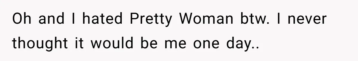 Oh and I hated Pretty Woman btw. I never thought it would be me one day.. ​