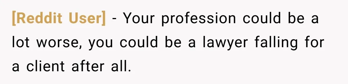 [Reddit User] − Your profession could be a lot worse, you could be a lawyer falling for a client after all.