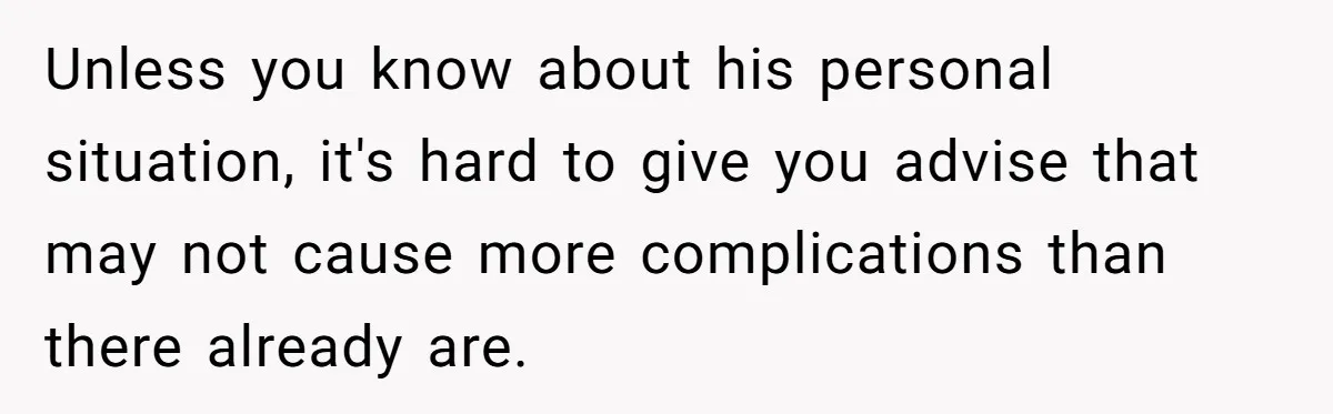 Unless you know about his personal situation, it's hard to give you advise that may not cause more complications than there already are.