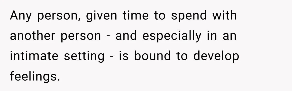 Any person, given time to spend with another person - and especially in an intimate setting - is bound to develop feelings.