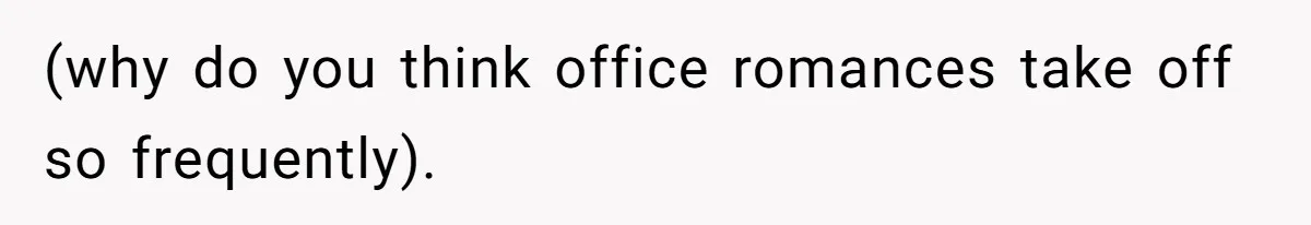 (why do you think office romances take off so frequently).