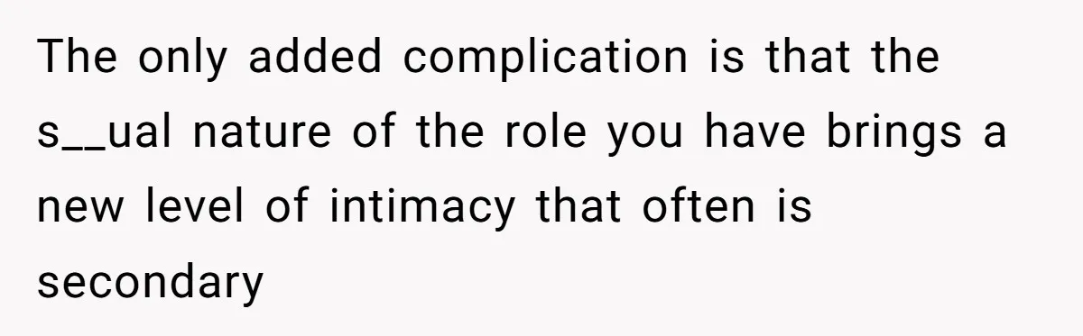 The only added complication is that the s__ual nature of the role you have brings a new level of intimacy that often is secondary
