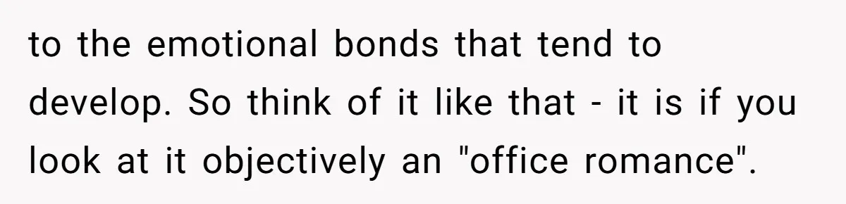 to the emotional bonds that tend to develop. So think of it like that - it is if you look at it objectively an "office romance".