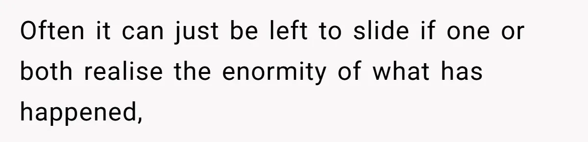 Often it can just be left to slide if one or both realise the enormity of what has happened,