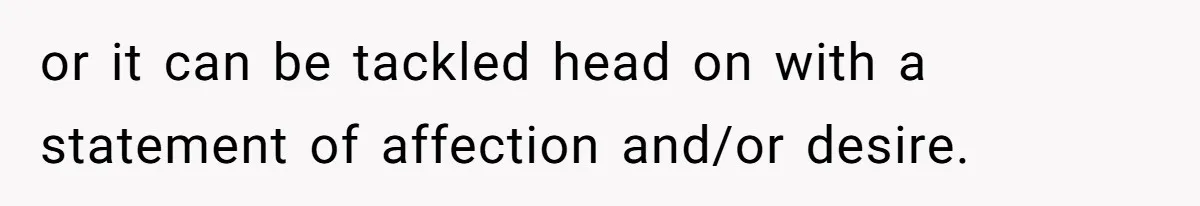or it can be tackled head on with a statement of affection and/or desire.