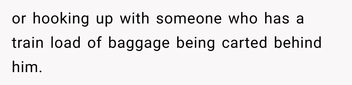 or hooking up with someone who has a train load of baggage being carted behind him.