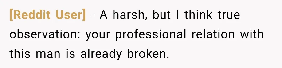 [Reddit User] − A harsh, but I think true observation: your professional relation with this man is already broken.