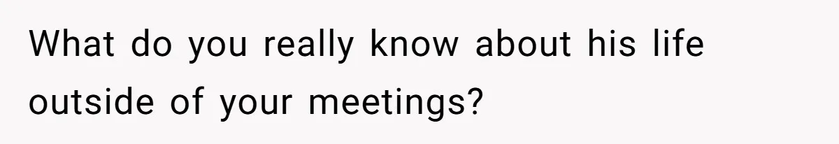 What do you really know about his life outside of your meetings?