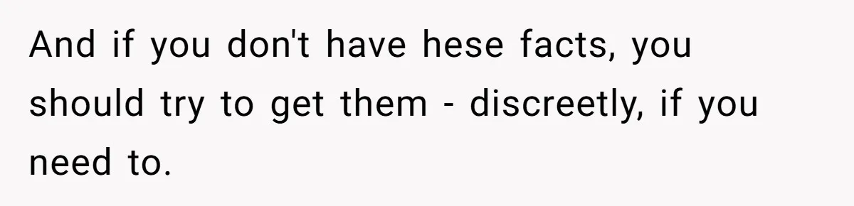 And if you don't have hese facts, you should try to get them - discreetly, if you need to.