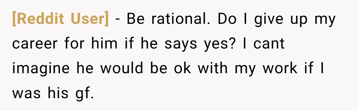 [Reddit User] − Be rational. Do I give up my career for him if he says yes? I cant imagine he would be ok with my work if I was...