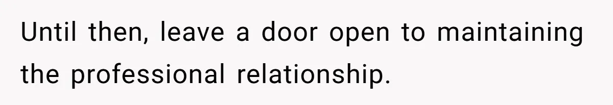 Until then, leave a door open to maintaining the professional relationship.
