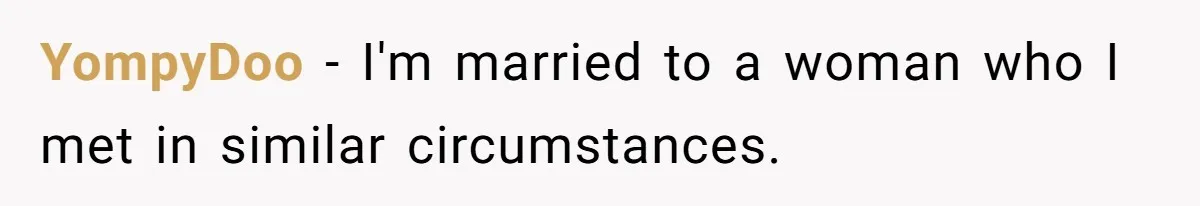 YompyDoo − I'm married to a woman who I met in similar circumstances.