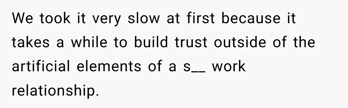 We took it very slow at first because it takes a while to build trust outside of the artificial elements of a s__ work relationship.