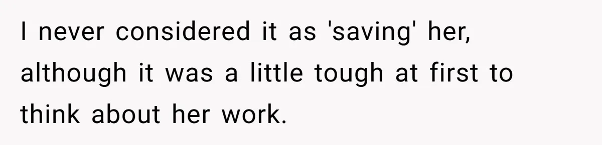 I never considered it as 'saving' her, although it was a little tough at first to think about her work.