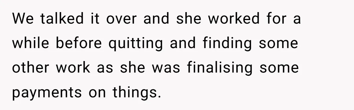 We talked it over and she worked for a while before quitting and finding some other work as she was finalising some payments on things.