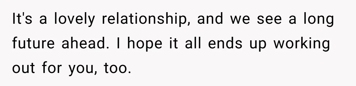 It's a lovely relationship, and we see a long future ahead. I hope it all ends up working out for you, too.