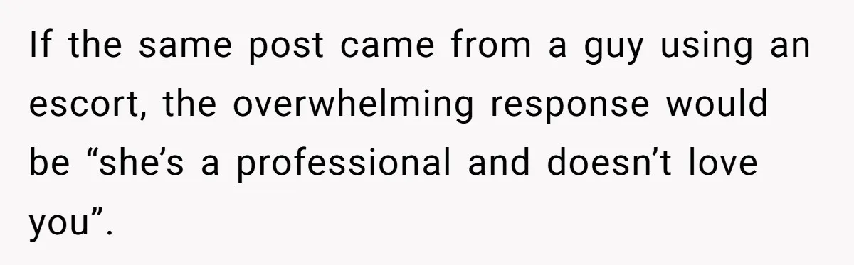 If the same post came from a guy using an escort, the overwhelming response would be “she’s a professional and doesn’t love you”.