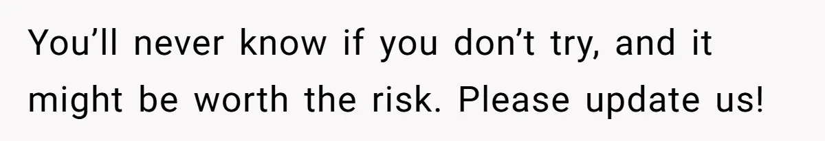 You’ll never know if you don’t try, and it might be worth the risk. Please update us!