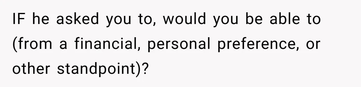IF he asked you to, would you be able to (from a financial, personal preference, or other standpoint)?