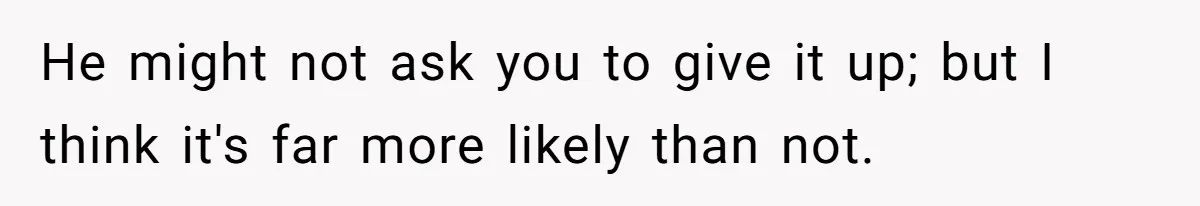 He might not ask you to give it up; but I think it's far more likely than not.