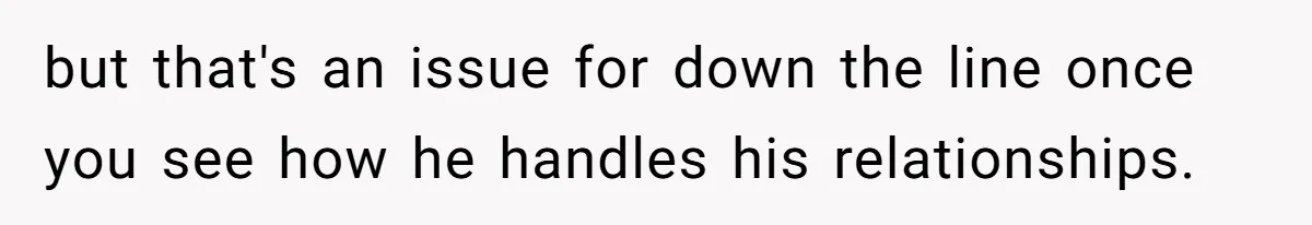 but that's an issue for down the line once you see how he handles his relationships.