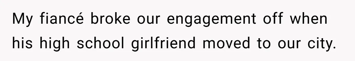 My fiancé broke our engagement off when his high school girlfriend moved to our city.
