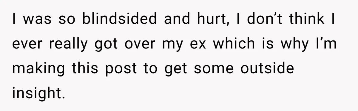 I was so blindsided and hurt, I don’t think I ever really got over my ex which is why I’m making this post to get some outside insight.
