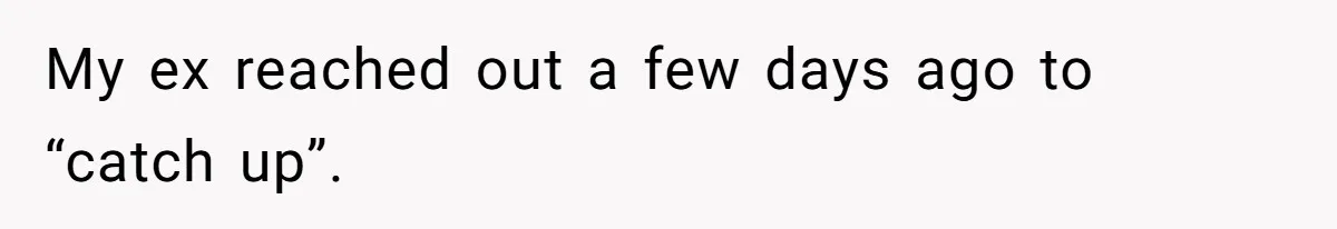 My ex reached out a few days ago to “catch up”.