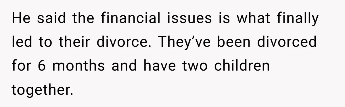 He said the financial issues is what finally led to their divorce. They’ve been divorced for 6 months and have two children together.