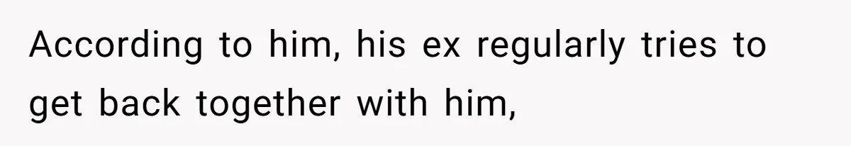According to him, his ex regularly tries to get back together with him,
