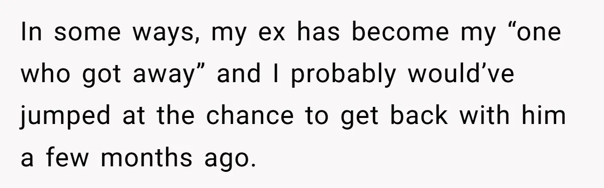 In some ways, my ex has become my “one who got away” and I probably would’ve jumped at the chance to get back with him a few months ago.