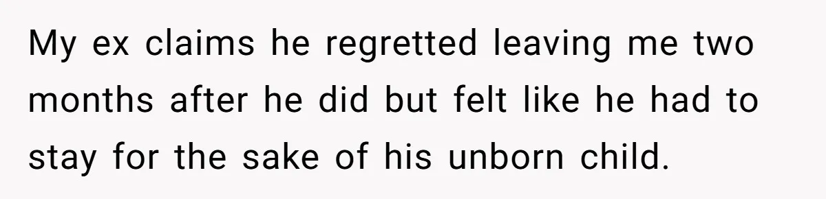 My ex claims he regretted leaving me two months after he did but felt like he had to stay for the sake of his unborn child.